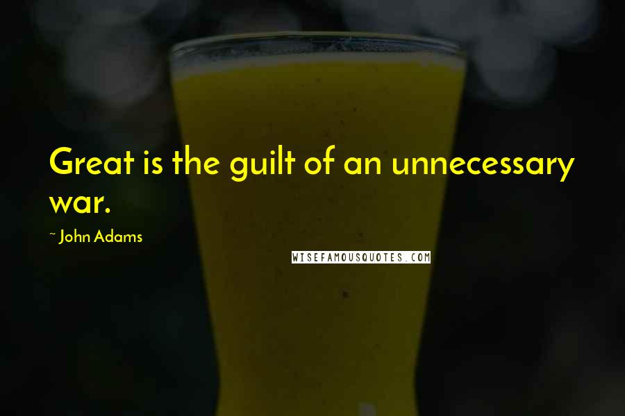 John Adams Quotes: Great is the guilt of an unnecessary war.