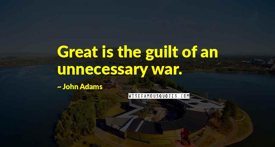 John Adams Quotes: Great is the guilt of an unnecessary war.