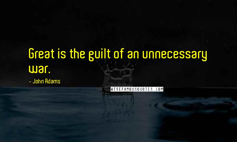 John Adams Quotes: Great is the guilt of an unnecessary war.