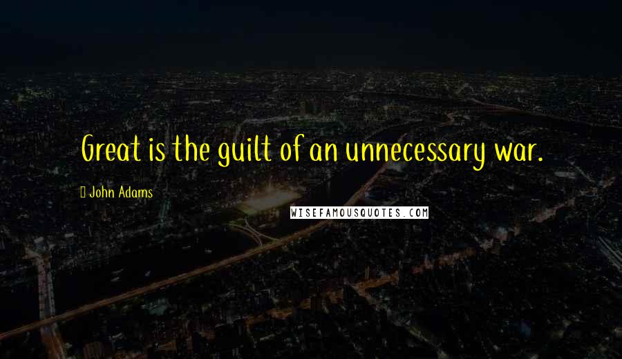 John Adams Quotes: Great is the guilt of an unnecessary war.