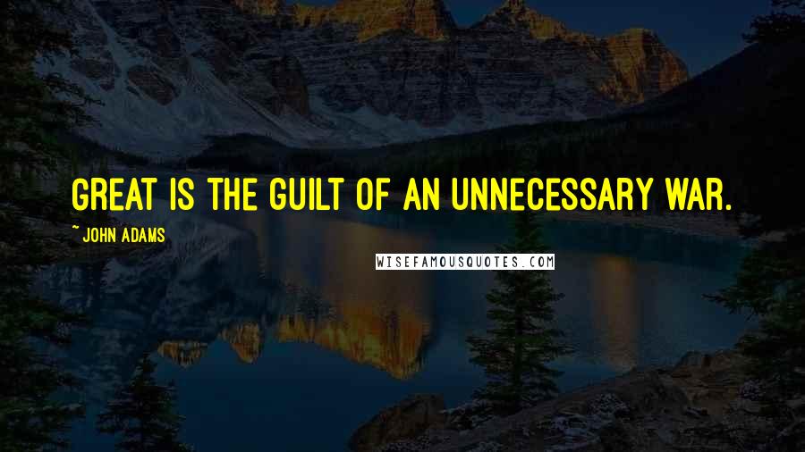 John Adams Quotes: Great is the guilt of an unnecessary war.