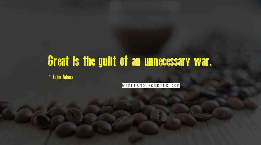 John Adams Quotes: Great is the guilt of an unnecessary war.