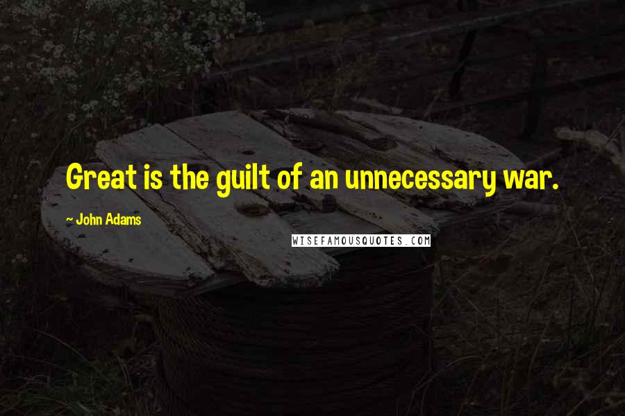 John Adams Quotes: Great is the guilt of an unnecessary war.