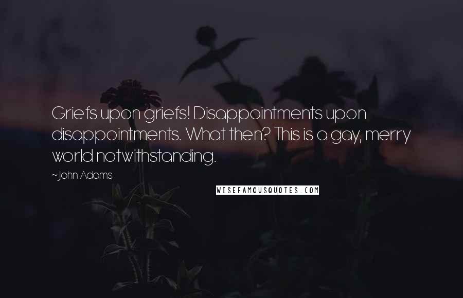 John Adams Quotes: Griefs upon griefs! Disappointments upon disappointments. What then? This is a gay, merry world notwithstanding.