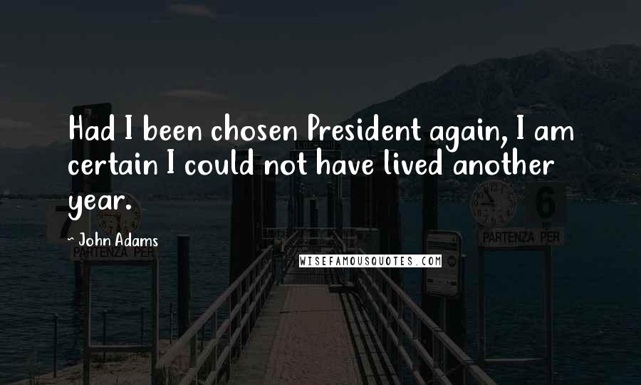 John Adams Quotes: Had I been chosen President again, I am certain I could not have lived another year.