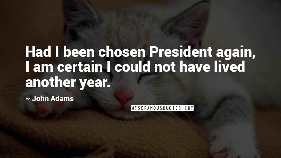 John Adams Quotes: Had I been chosen President again, I am certain I could not have lived another year.