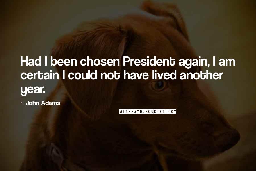 John Adams Quotes: Had I been chosen President again, I am certain I could not have lived another year.