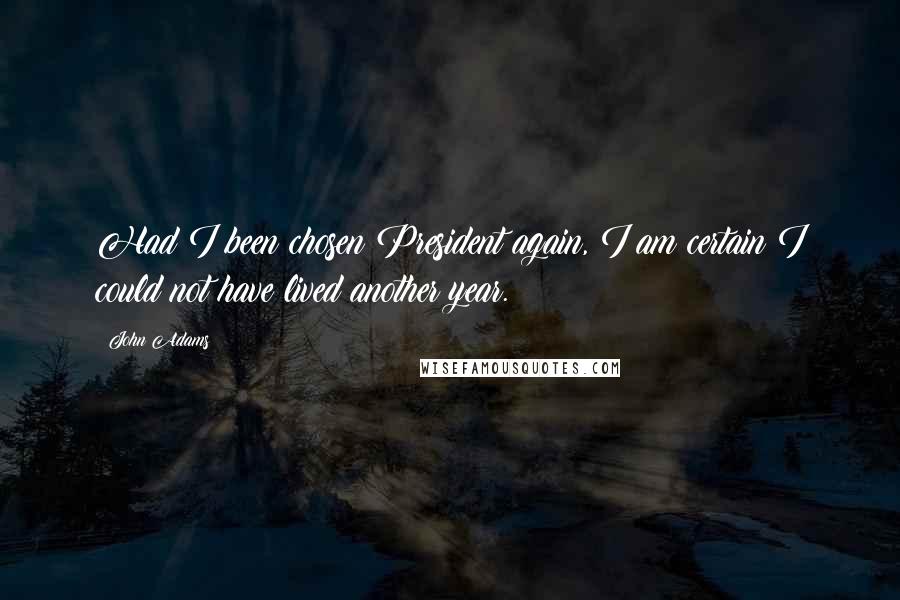 John Adams Quotes: Had I been chosen President again, I am certain I could not have lived another year.