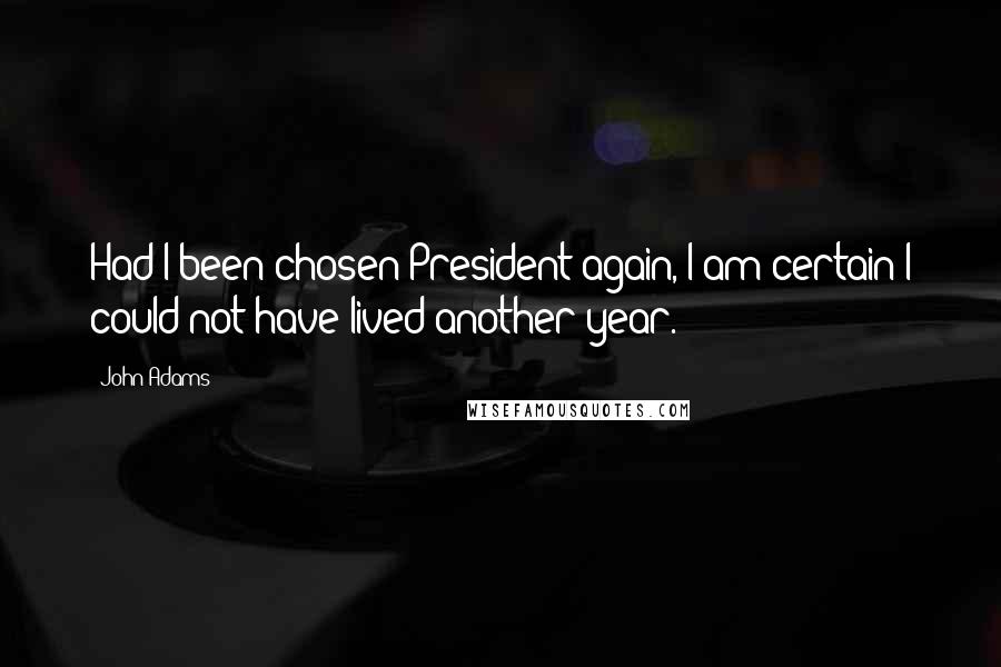John Adams Quotes: Had I been chosen President again, I am certain I could not have lived another year.