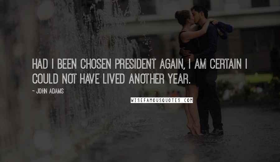 John Adams Quotes: Had I been chosen President again, I am certain I could not have lived another year.