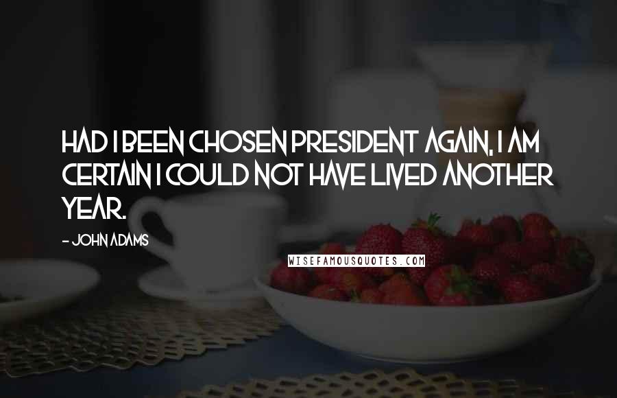 John Adams Quotes: Had I been chosen President again, I am certain I could not have lived another year.