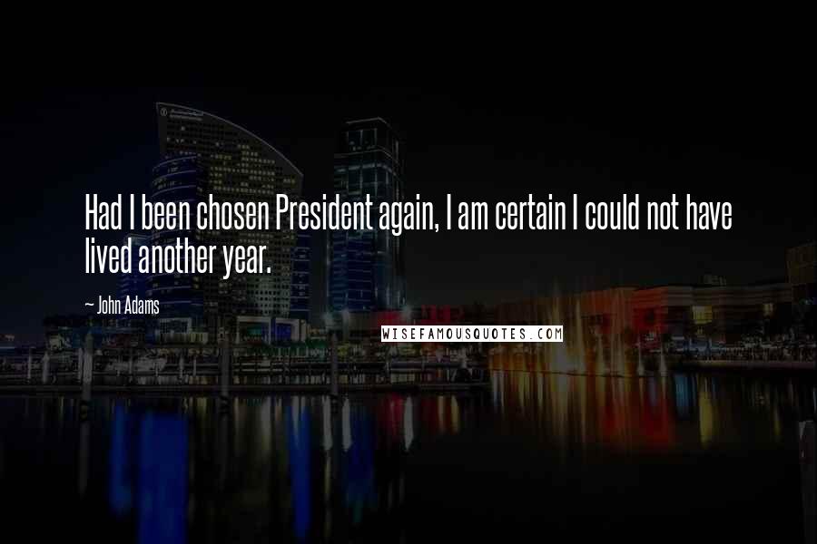 John Adams Quotes: Had I been chosen President again, I am certain I could not have lived another year.