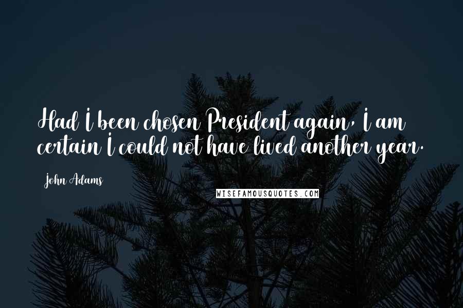 John Adams Quotes: Had I been chosen President again, I am certain I could not have lived another year.