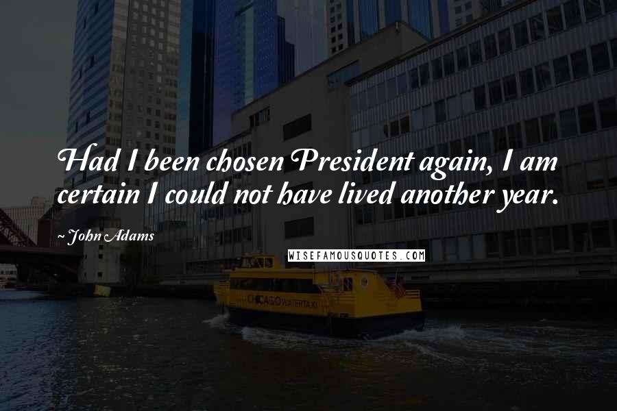 John Adams Quotes: Had I been chosen President again, I am certain I could not have lived another year.