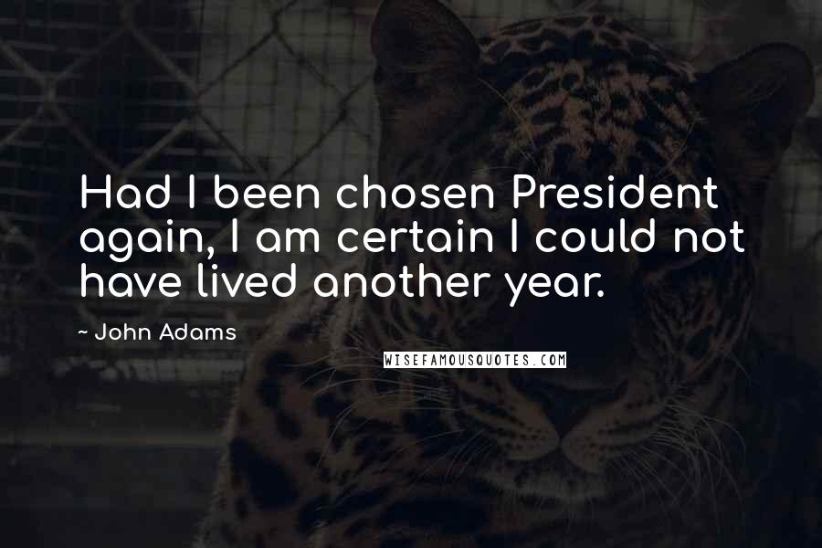 John Adams Quotes: Had I been chosen President again, I am certain I could not have lived another year.