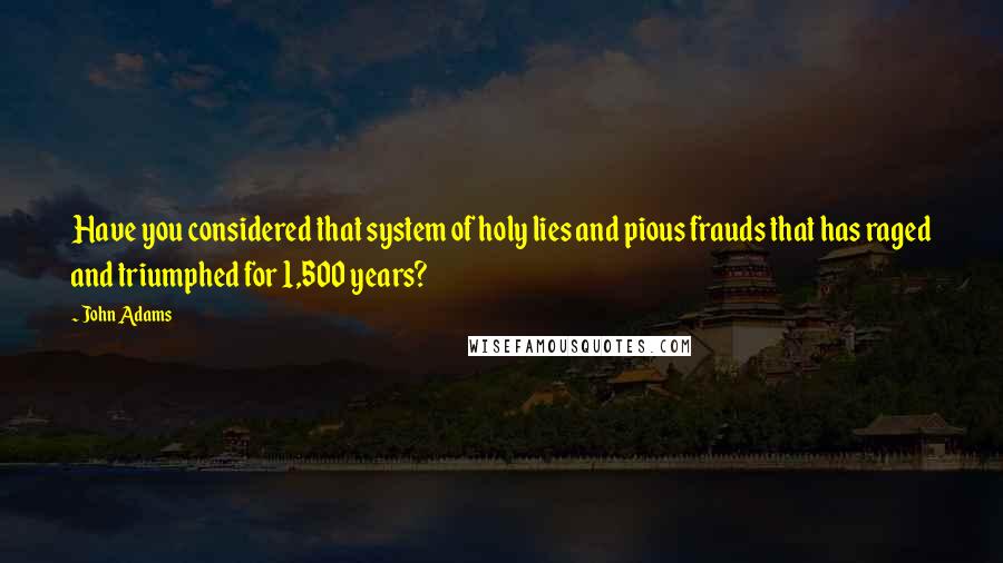 John Adams Quotes: Have you considered that system of holy lies and pious frauds that has raged and triumphed for 1,500 years?