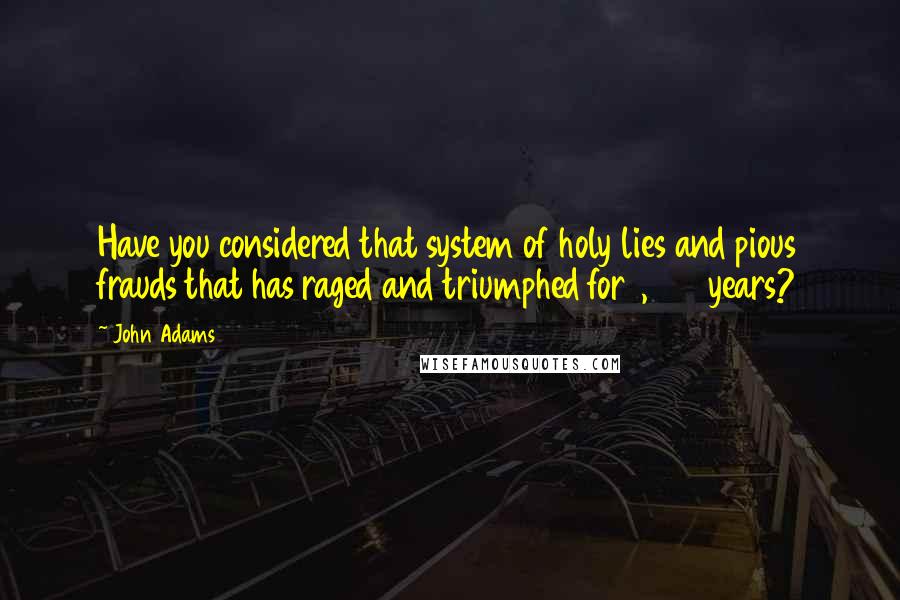 John Adams Quotes: Have you considered that system of holy lies and pious frauds that has raged and triumphed for 1,500 years?