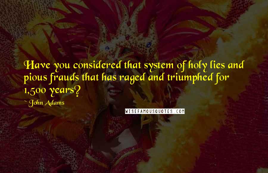 John Adams Quotes: Have you considered that system of holy lies and pious frauds that has raged and triumphed for 1,500 years?