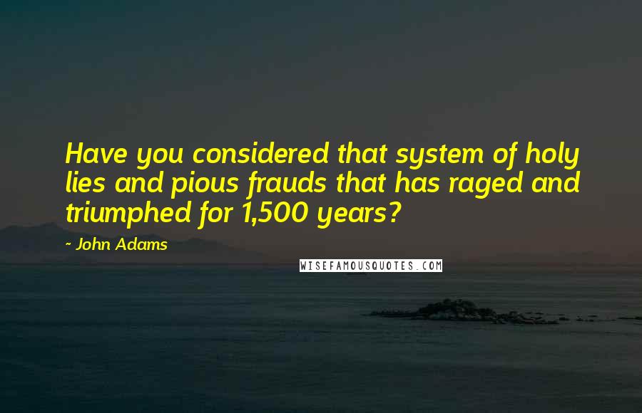 John Adams Quotes: Have you considered that system of holy lies and pious frauds that has raged and triumphed for 1,500 years?