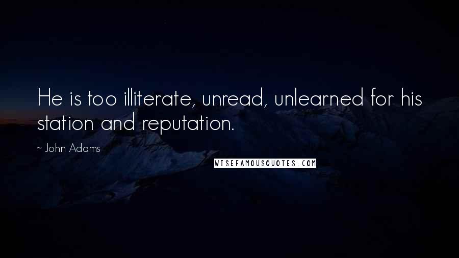 John Adams Quotes: He is too illiterate, unread, unlearned for his station and reputation.