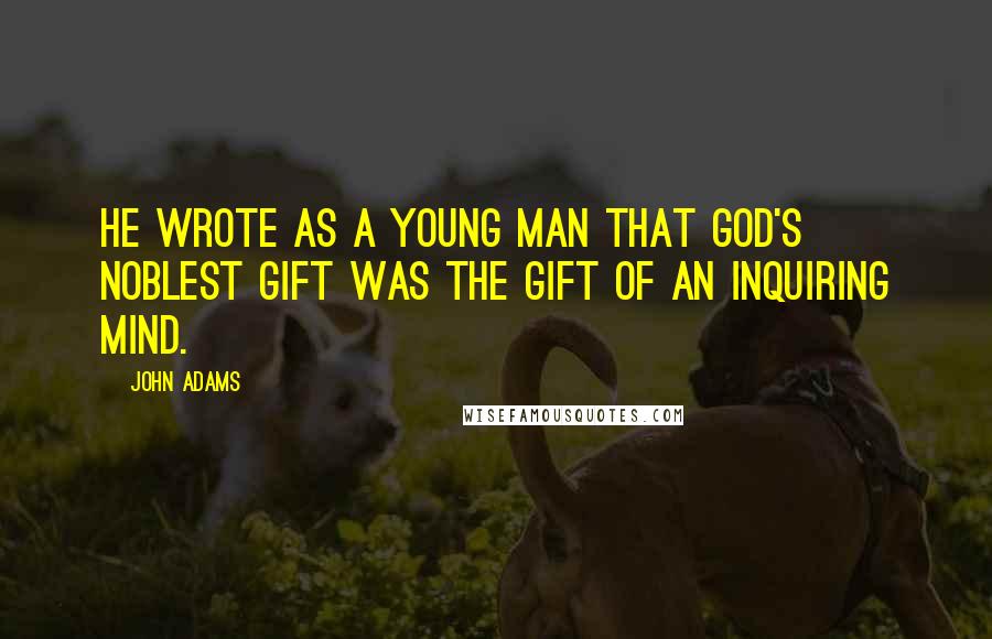 John Adams Quotes: He wrote as a young man that God's noblest gift was the gift of an inquiring mind.