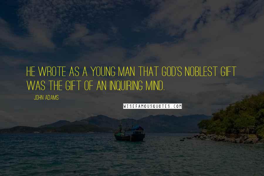 John Adams Quotes: He wrote as a young man that God's noblest gift was the gift of an inquiring mind.