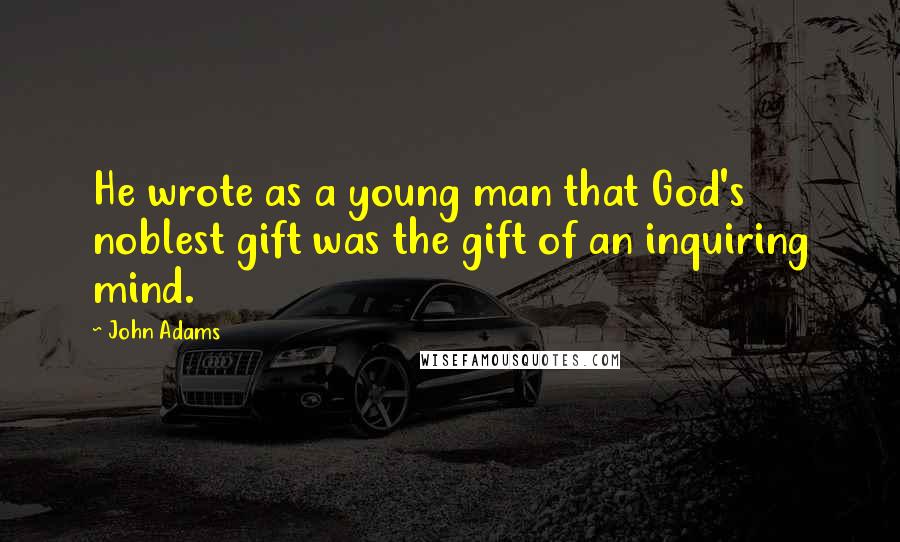John Adams Quotes: He wrote as a young man that God's noblest gift was the gift of an inquiring mind.