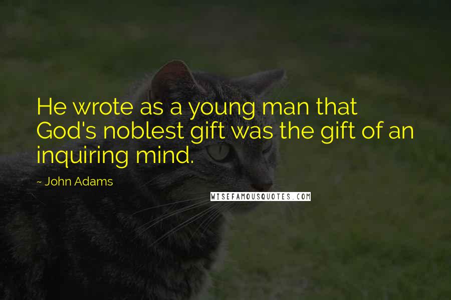 John Adams Quotes: He wrote as a young man that God's noblest gift was the gift of an inquiring mind.