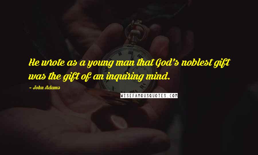 John Adams Quotes: He wrote as a young man that God's noblest gift was the gift of an inquiring mind.