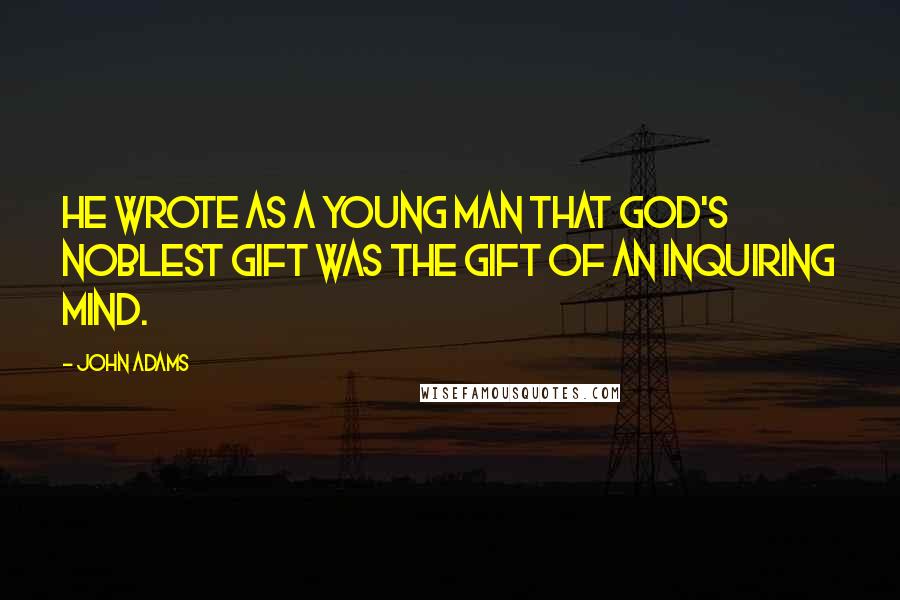 John Adams Quotes: He wrote as a young man that God's noblest gift was the gift of an inquiring mind.