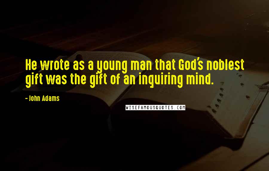 John Adams Quotes: He wrote as a young man that God's noblest gift was the gift of an inquiring mind.