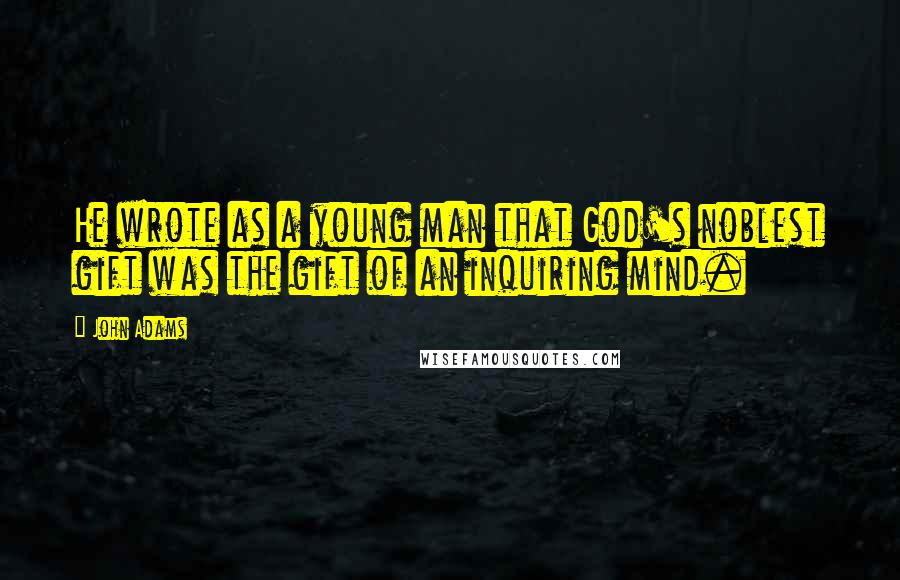 John Adams Quotes: He wrote as a young man that God's noblest gift was the gift of an inquiring mind.