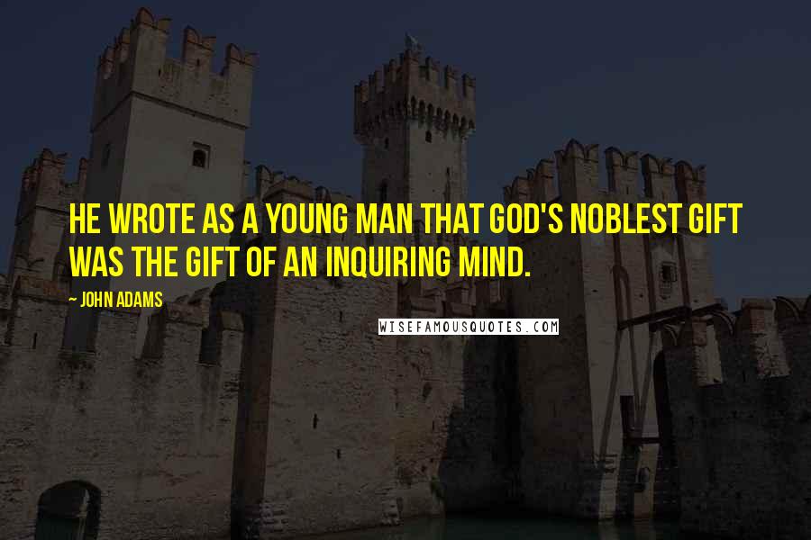 John Adams Quotes: He wrote as a young man that God's noblest gift was the gift of an inquiring mind.