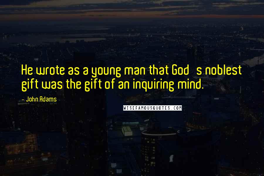 John Adams Quotes: He wrote as a young man that God's noblest gift was the gift of an inquiring mind.