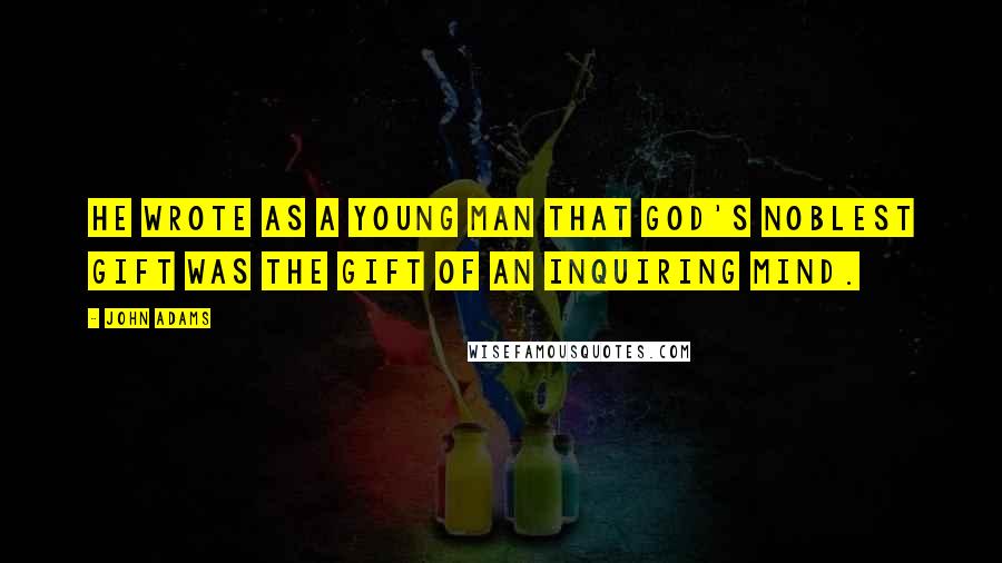 John Adams Quotes: He wrote as a young man that God's noblest gift was the gift of an inquiring mind.