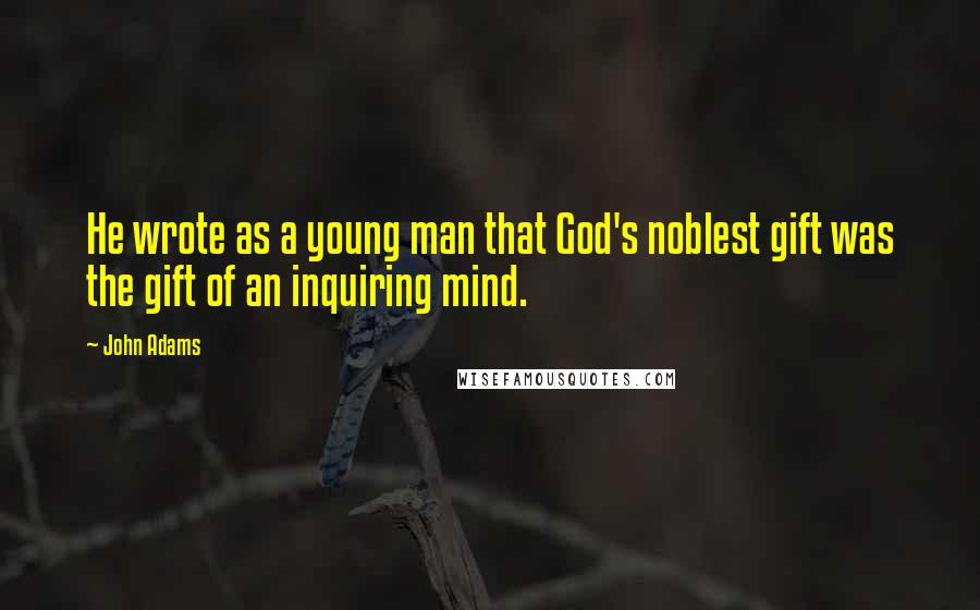 John Adams Quotes: He wrote as a young man that God's noblest gift was the gift of an inquiring mind.