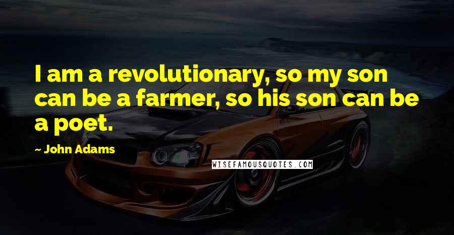 John Adams Quotes: I am a revolutionary, so my son can be a farmer, so his son can be a poet.