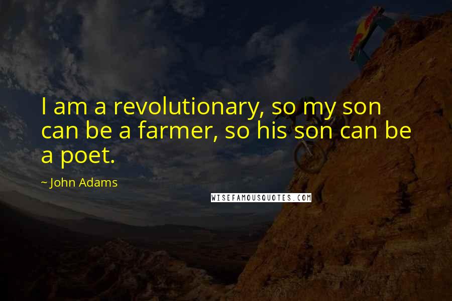 John Adams Quotes: I am a revolutionary, so my son can be a farmer, so his son can be a poet.