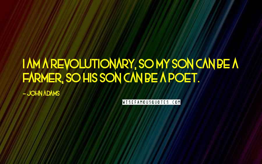 John Adams Quotes: I am a revolutionary, so my son can be a farmer, so his son can be a poet.