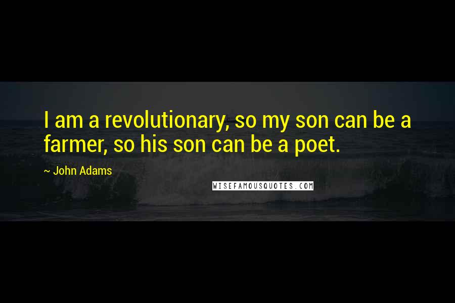 John Adams Quotes: I am a revolutionary, so my son can be a farmer, so his son can be a poet.