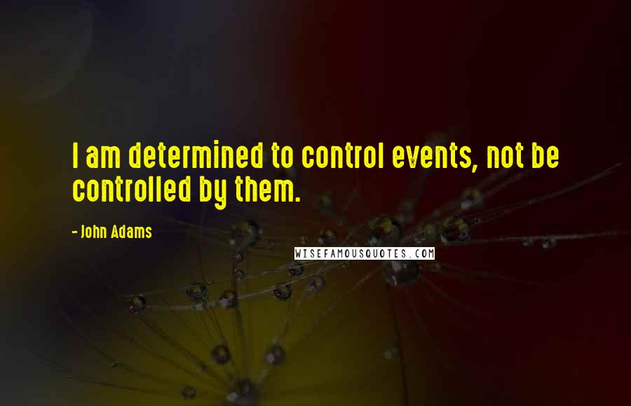 John Adams Quotes: I am determined to control events, not be controlled by them.