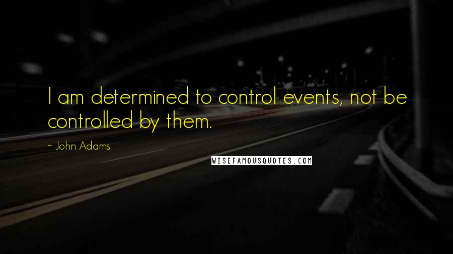 John Adams Quotes: I am determined to control events, not be controlled by them.