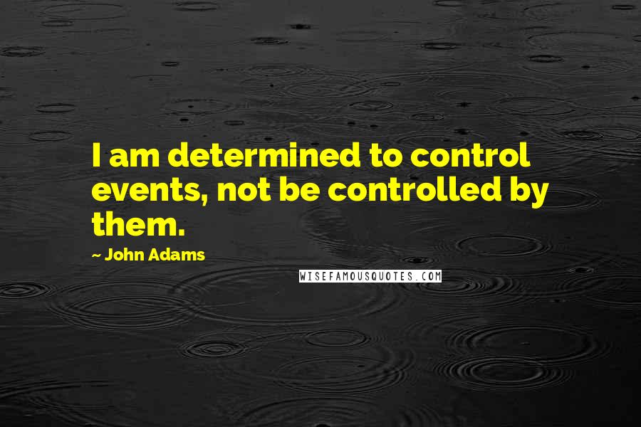 John Adams Quotes: I am determined to control events, not be controlled by them.