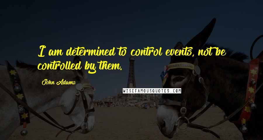 John Adams Quotes: I am determined to control events, not be controlled by them.