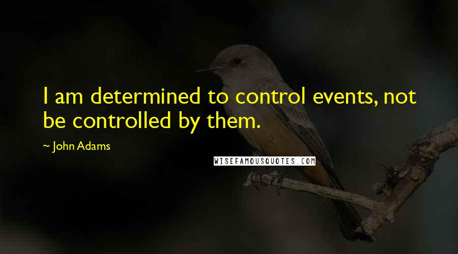 John Adams Quotes: I am determined to control events, not be controlled by them.