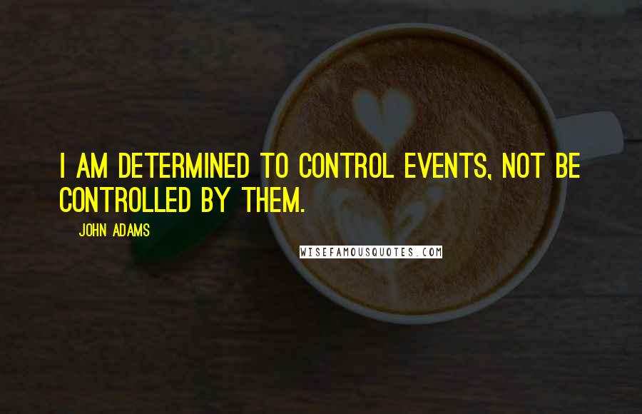 John Adams Quotes: I am determined to control events, not be controlled by them.