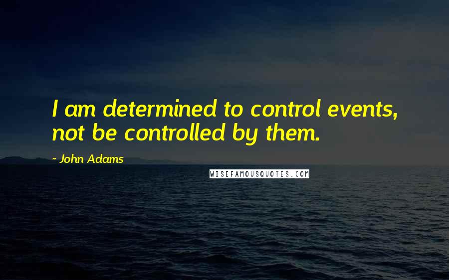 John Adams Quotes: I am determined to control events, not be controlled by them.