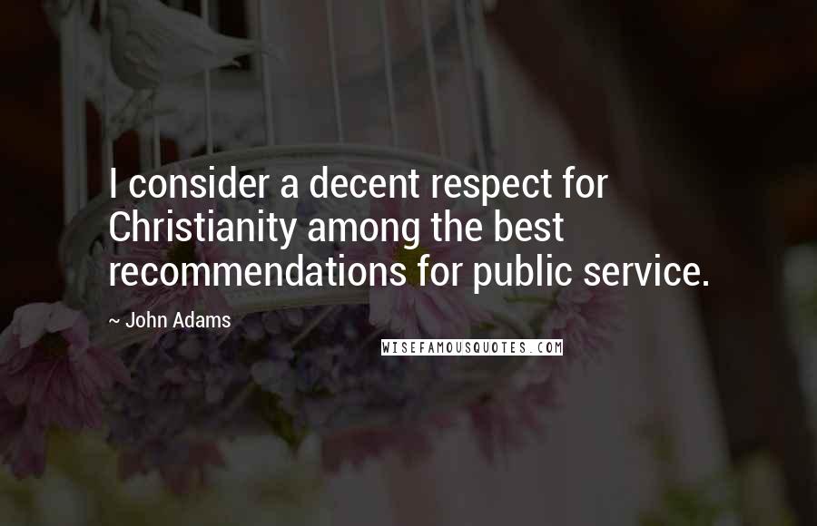 John Adams Quotes: I consider a decent respect for Christianity among the best recommendations for public service.