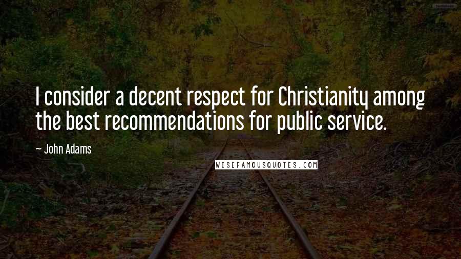 John Adams Quotes: I consider a decent respect for Christianity among the best recommendations for public service.