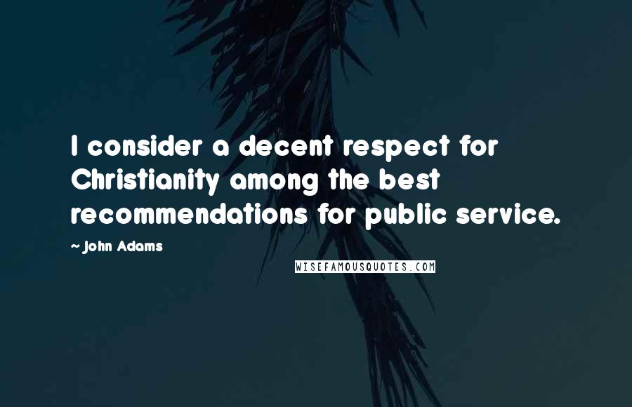 John Adams Quotes: I consider a decent respect for Christianity among the best recommendations for public service.